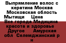 Выпрямление волос с кератина Москва Московская облость Мытищи. › Цена ­ 3 000 - Все города Медицина, красота и здоровье » Другое   . Амурская обл.,Селемджинский р-н